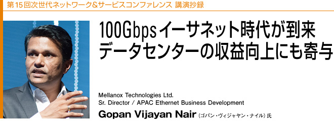 15񎟐lbg[NT[rXRt@X u^
100GbpsC[Tlbgオ@f[^Z^[̎vɂ^
Mellanox Technologies Ltd.@Sr. Director / APAC Ethernet Business Development@Gopan Vijayan NairiSpEBWEiCj